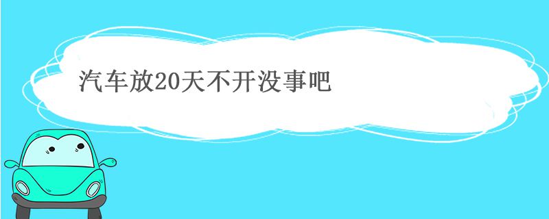 汽车放20天不开没事吧 汽车放多久必须开一回 汽车放20天不开没事吧 汽车放多久必须开一回