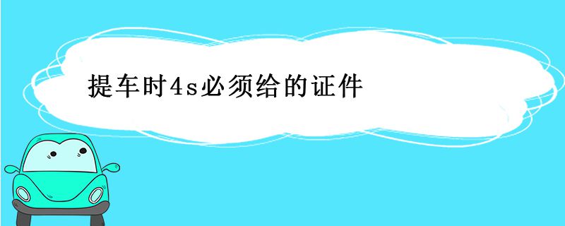 提车时4s必须给的证件有什么 提车时4s必须给的证件有什么