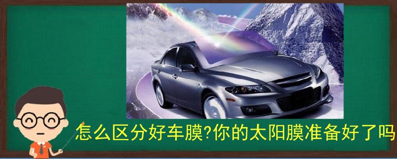 怎么区分好车膜?你的太阳膜准备好了吗 怎么区分好车膜?你的太阳膜准备好了吗