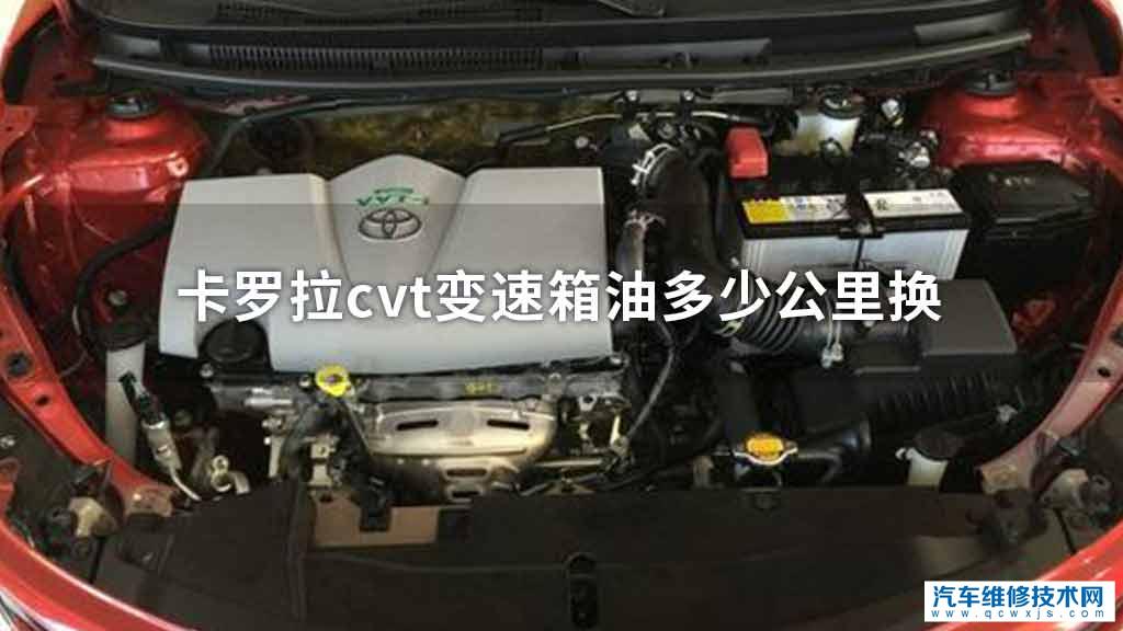 卡罗拉cvt变速箱油多久换一次 卡罗拉cvt变速箱油多久换一次